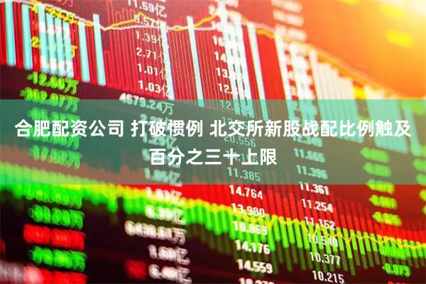 合肥配资公司 打破惯例 北交所新股战配比例触及百分之三十上限